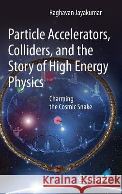 Particle Accelerators, Colliders, and the Story of High Energy Physics: Charming the Cosmic Snake Jayakumar, Raghavan 9783642220630