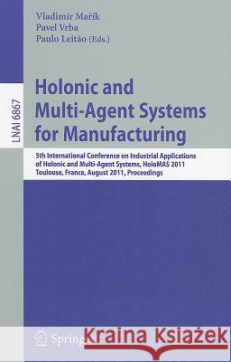 Holonic and Multi-Agent Systems for Manufacturing: 5th International Conference on Industrial Applications of Holonic and Multi-Agent Systems, HoloMAS 2011, Toulouse, France, August 29-31, 2011, Proce Vladimír Mařík, Pavel Vrba, Paulo Leitão 9783642231803 Springer-Verlag Berlin and Heidelberg GmbH & 