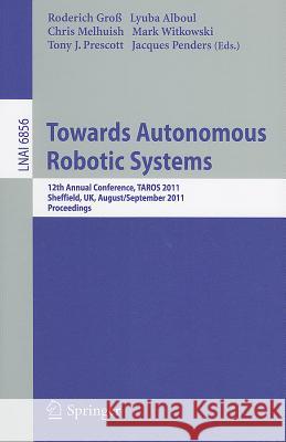 Towards Autonomous Robotic Systems: 12th Annual Conference, TAROS 2011, Sheffield, UK, August 31 -- September 2, 2011, Proceedings Roderich Groß, Lyuba Alboul, Chris Melhuish, Mark Witkowski, Tony T. Prescott, Jacques Penders 9783642232312