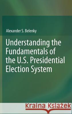 Understanding the Fundamentals of the U.S. Presidential Election System Alexander Belenky 9783642238185 Springer