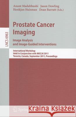 Prostate Cancer Imaging. Image Analysis and Image-Guided Interventions: International Workshop, Held in Conjunction with MICCAI 2011, Toronto, Canada, September 22, 2011, Proceedings Anant Madabhushi, Jason Dowling, Henkjan Huisman, Dean Barratt 9783642239434