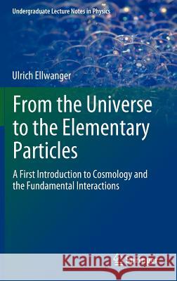 From the Universe to the Elementary Particles: A First Introduction to Cosmology and the Fundamental Interactions Ellwanger, Ulrich 9783642243745 Undergraduate Lecture Notes in Physics