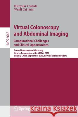 Virtual Colonoscopy and Abdominal Imaging: Computational Challenges and Clinical Opportunities: Second International Workshop, Held in Conjunction with MICCAI 2010, Beijing, China, September 20, 2010, Hiroyuki Yoshida, Wenli Cai 9783642257186