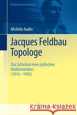 Jacques Feldbau, Topologe: Das Schicksal Eines Jüdischen Mathematikers (1914 - 1945) Audin, Michèle 9783642258039