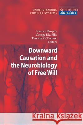 Downward Causation and the Neurobiology of Free Will Nancey Murphy, George F.R. Ellis, Timothy O'Connor 9783642260445