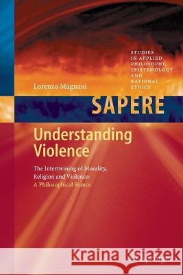 Understanding Violence: The Intertwining of Morality, Religion and Violence: A Philosophical Stance Lorenzo Magnani 9783642270208