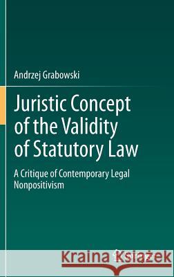 Juristic Concept of the Validity of Statutory Law: A Critique of Contemporary Legal Nonpositivism Grabowski, Andrzej 9783642276873 Springer