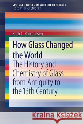 How Glass Changed the World: The History and Chemistry of Glass from Antiquity to the 13th Century Seth C. Rasmussen 9783642281822