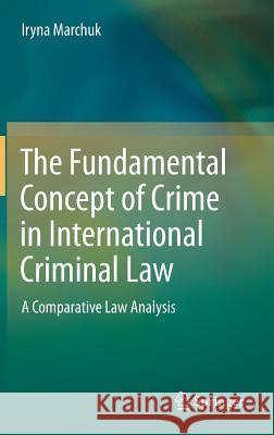 The Fundamental Concept of Crime in International Criminal Law: A Comparative Law Analysis Marchuk, Iryna 9783642282454