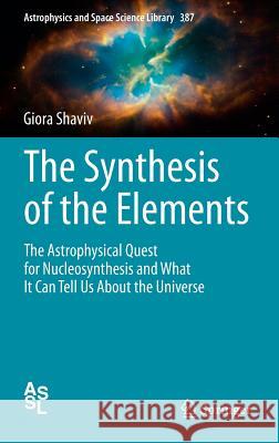The Synthesis of the Elements: The Astrophysical Quest for Nucleosynthesis and What It Can Tell Us about the Universe Shaviv, Giora 9783642283840 Springer