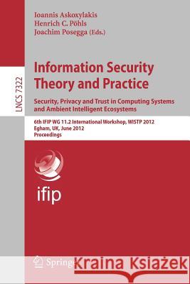 Information Security Theory and Practice. Security, Privacy and Trust in Computing Systems and Ambient Intelligent Ecosystems: 6th IFIP WG 11.2 International Workshop, WISTP 2012, Egham, UK, June 20-2 Ioannis Askoxylakis, Henrich C. Pöhls, Joachim Posegga 9783642309540 Springer-Verlag Berlin and Heidelberg GmbH & 