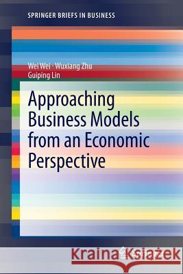 Approaching Business Models from an Economic Perspective Wei Wei, Wuxiang Zhu, Guiping Lin 9783642310225 Springer-Verlag Berlin and Heidelberg GmbH & 