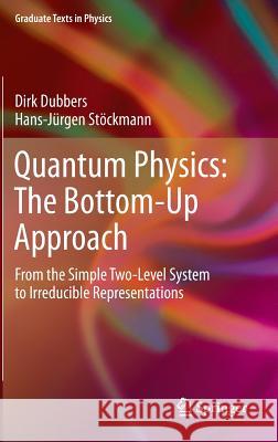 Quantum Physics: The Bottom-Up Approach: From the Simple Two-Level System to Irreducible Representations Dubbers, Dirk 9783642310591 Springer