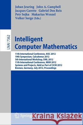 Intelligent Computer Mathematics: 11th International Conference, AISC 2012, 19th Symposium, Calculemus 2012, 5th International Workshop, DML 2012, 11th International Conference, MKM 2012, Systems and  Johan Jeuring, John Campbell, Jacques Carette, Gabriel Dos Reis, Petr Sojka, Makarius Wenzel, Volker Sorge 9783642313738