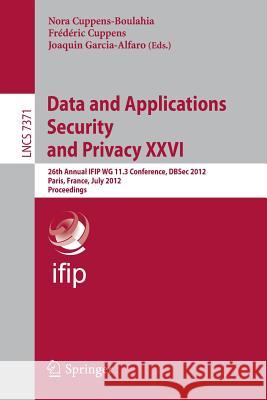 Data and Applications Security and Privacy XXVI: 26th Annual Ifip Wg 11.3 Conference, Dbsec 2012, Paris, France, July 11-13, 2012, Proceedings Cuppens-Boulahia, Nora 9783642315398