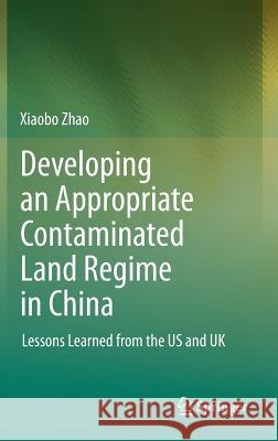 Developing an Appropriate Contaminated Land Regime in China: Lessons Learned from the Us and UK Zhao, Xiaobo 9783642316142