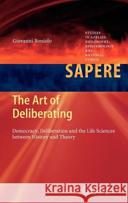 The Art of Deliberating: Democracy, Deliberation and the Life Sciences Between History and Theory Boniolo, Giovanni 9783642319532