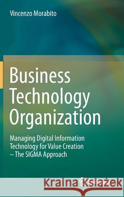 Business Technology Organization: Managing Digital Information Technology for Value Creation - The SIGMA Approach Morabito, Vincenzo 9783642326974