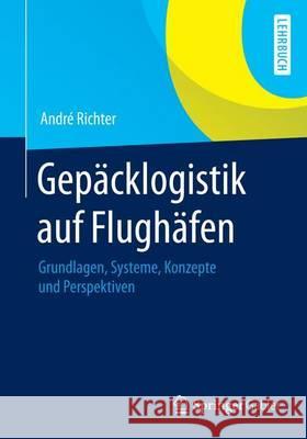 Gepäcklogistik Auf Flughäfen: Grundlagen, Systeme, Konzepte Und Perspektiven Richter, André 9783642328527