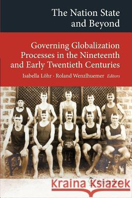 The Nation State and Beyond: Governing Globalization Processes in the Nineteenth and Early Twentieth Centuries Löhr, Isabella 9783642329333 Springer