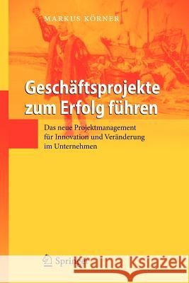 Geschäftsprojekte Zum Erfolg Führen: Das Neue Projektmanagement Für Innovation Und Veränderung Im Unternehmen Körner, Markus 9783642337321 Springer