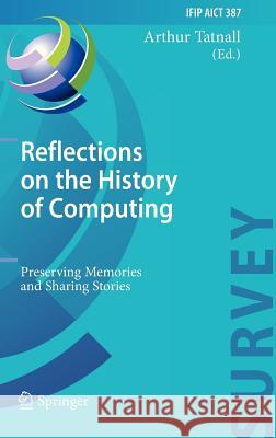 Reflections on the History of Computing: Preserving Memories and Sharing Stories Tatnall, Arthur 9783642338984