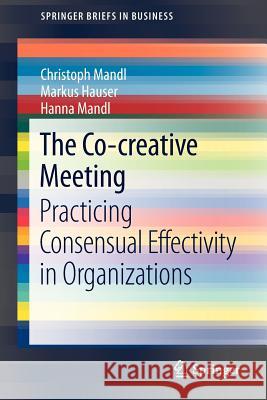The Co-Creative Meeting: Practicing Consensual Effectivity in Organizations Mandl, Christoph 9783642342301 Springer