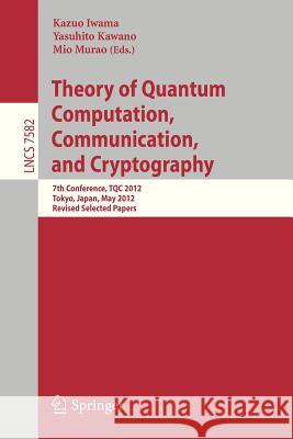 Theory of Quantum Computation, Communication, and Cryptography: 7th Conference, TQC 2012, Tokyo, Japan, May 17-19, 2012, Revised Selected Papers Kazuo Iwama, Yasuhito Kawano, Mio Murao 9783642356551