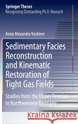 Sedimentary Facies Reconstruction and Kinematic Restoration of Tight Gas Fields: Studies from the Upper Permian in Northwestern Germany Anna Alexandra Vackiner 9783642360459 Springer-Verlag Berlin and Heidelberg GmbH & 