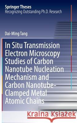 In Situ Transmission Electron Microscopy Studies of Carbon Nanotube Nucleation Mechanism and Carbon Nanotube-Clamped Metal Atomic Chains Dai-Ming Tang 9783642372582 Springer