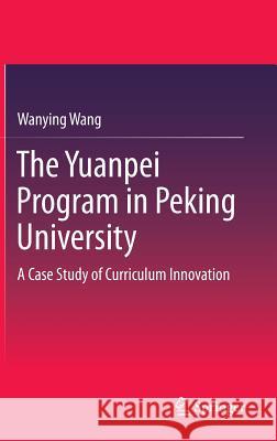 The Yuanpei Program in Peking University: A Case Study of Curriculum Innovation Wang, Wanying 9783642375149