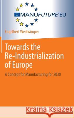 Towards the Re-Industrialization of Europe: A Concept for Manufacturing for 2030 Westkämper, Engelbert 9783642385018 Springer