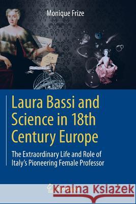 Laura Bassi and Science in 18th Century Europe: The Extraordinary Life and Role of Italy's Pioneering Female Professor Frize, Monique 9783642386848 Springer