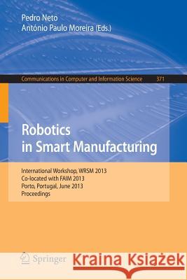 Robotics in Smart Manufacturing: International Workshop, Wrsm 2013, Co-Located with Faim 2013, Porto, Portugal, June 26-28, 2013. Proceedings Neto, Pedro 9783642392221 Springer