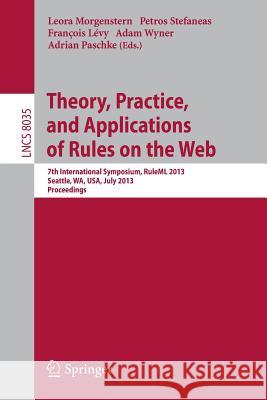 Theory, Practice, and Applications of Rules on the Web: 7th International Symposium, RuleML 2013, Seattle, WA, USA, July 11-13, 2013, Proceedings Leora Morgenstern, Petros Stefaneas, Francois Lévy, Adam Wyner, Adrian Paschke 9783642396168