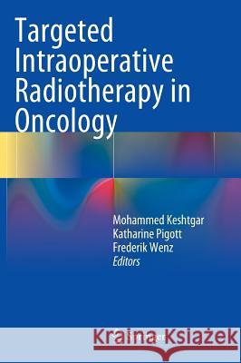 Targeted Intraoperative Radiotherapy in Oncology Mo Keshtgar Katharine Pigott Frederik Wenz 9783642398209 Springer