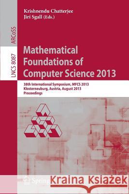 Mathematical Foundations of Computer Science 2013: 38th International Symposium, MFCS 2013, Klosterneuburg, Austria, August 26-30, 2013, Proceedings Krishnendu Chatterjee, Jirí Sgall 9783642403125