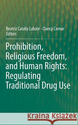 Prohibition, Religious Freedom, and Human Rights: Regulating Traditional Drug Use Beatriz Caiuby Labate Clancy Cavnar 9783642409561 Springer