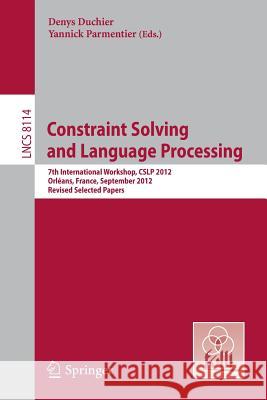 Constraint Solving and Language Processing: 7th International Workshop, Cslp 2012, Orléans, France, September 13-14, 2012, Revised Selected Papers Duchier, Denys 9783642415777 Springer