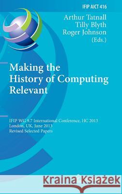 Making the History of Computing Relevant: Ifip Wg 9.7 International Conference, Hc 2013, London, Uk, June 17-18, 2013, Revised Selected Papers Tatnall, Arthur 9783642416491 Springer