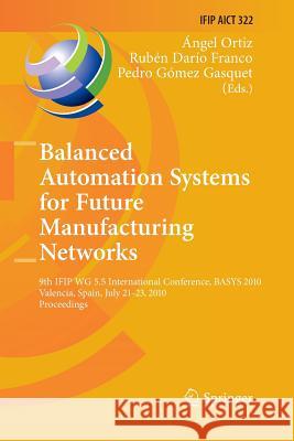 Balanced Automation Systems for Future Manufacturing Networks: 9th Ifip Wg 5.5 International Conference, Basys 2010, Valencia, Spain, July 21-23, 2010 Ortiz Bas, Ángel 9783642422546 Springer