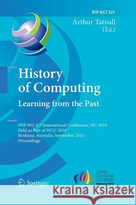 History of Computing: Learning from the Past: Ifip Wg 9.7 International Conference, Hc 2010, Held as Part of Wcc 2010, Brisbane, Australia, September Tatnall, Arthur 9783642423147