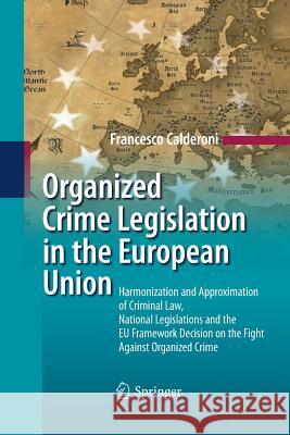 Organized Crime Legislation in the European Union: Harmonization and Approximation of Criminal Law, National Legislations and the Eu Framework Decisio Calderoni, Francesco 9783642425127