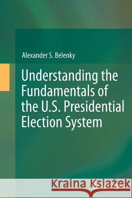 Understanding the Fundamentals of the U.S. Presidential Election System Alexander S. Belenky 9783642436062 Springer