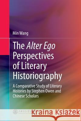 The Alter Ego Perspectives of Literary Historiography: A Comparative Study of Literary Histories by Stephen Owen and Chinese Scholars Wang, Min 9783642437212 Springer