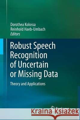 Robust Speech Recognition of Uncertain or Missing Data: Theory and Applications Dorothea Kolossa, Reinhold Haeb-Umbach 9783642438684