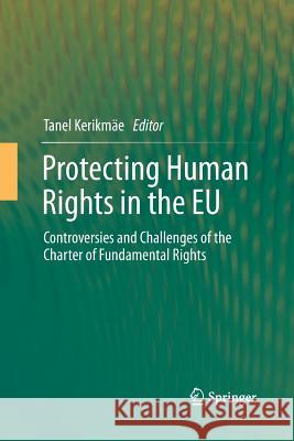 Protecting Human Rights in the Eu: Controversies and Challenges of the Charter of Fundamental Rights Kerikmäe, Tanel 9783642438912 Springer