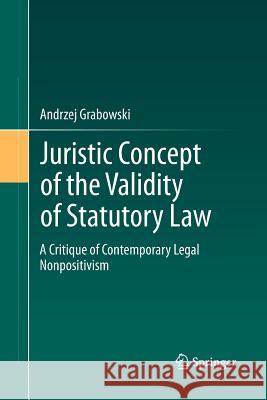 Juristic Concept of the Validity of Statutory Law: A Critique of Contemporary Legal Nonpositivism Grabowski, Andrzej 9783642441929