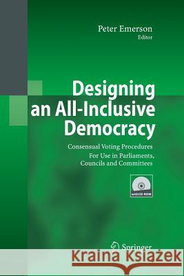 Designing an All-Inclusive Democracy: Consensual Voting Procedures for Use in Parliaments, Councils and Committees Emerson, Peter 9783642442452