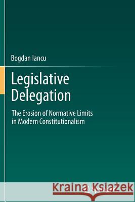 Legislative Delegation: The Erosion of Normative Limits in Modern Constitutionalism Bogdan Iancu 9783642443947 Springer-Verlag Berlin and Heidelberg GmbH & 